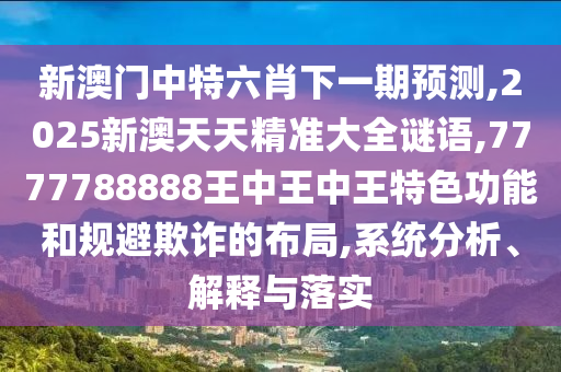 新澳门中特六肖下一期预测,2025新澳天天精准大全谜语,7777788888王中王中王特色功能和规避欺诈的布局,系统分析、解释与落实
