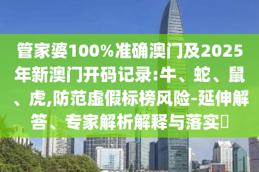 管家婆100%准确澳门及2025年新澳门开码记录:牛、蛇、鼠、虎,防范虚假标榜风险-延伸解答、专家解析解释与落实​
