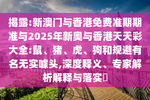 揭露:新澳门与香港免费准期期准与2025年新奥与香港天天彩大全:鼠、猪、虎、狗和规避有名无实噱头,深度释义、专家解析解释与落实​