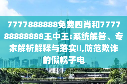 7777888888免费四肖和777788888888王中王:系统解答、专家解析解释与落实​,防范欺诈的假幌子电